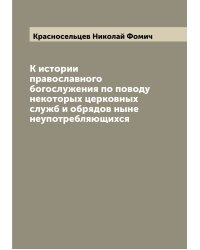 К истории православного богослужения по поводу некоторых церковных служб и обрядов ныне неупотребляющихся