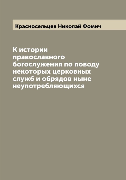 Обложка книги «К истории православного богослужения по поводу некоторых церковных служб и обрядов ныне неупотребляющихся» — Красносельцев Николай Фомич, ISBN 9785519909433