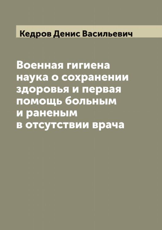 Обложка книги «Военная гигиена наука о сохранении здоровья и первая помощь больным и раненым в отсутствии врача» — Кедров Денис Васильевич, ISBN 9785519887946