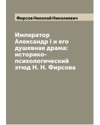 Император Александр I и его душевная драма: историко-психологический этюд Н. Н. Фирсова