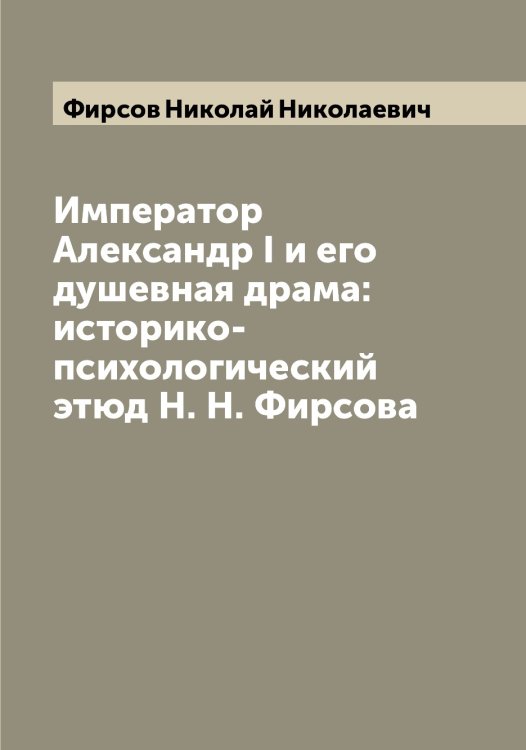 Обложка книги «Император Александр I и его душевная драма: историко-психологический этюд Н. Н. Фирсова» — Фирсов Николай Николаевич, ISBN 9785521283347