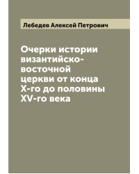 Очерки истории византийско-восточной церкви от конца X-го до половины XV-го века