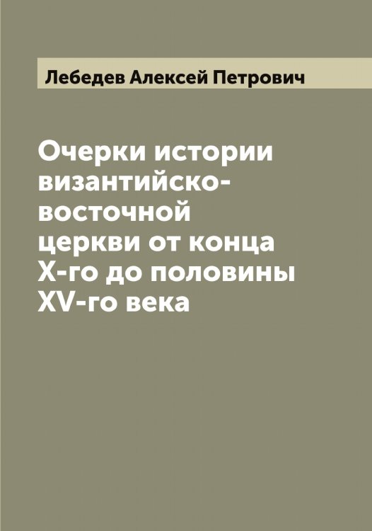 Обложка книги «Очерки истории византийско-восточной церкви от конца X-го до половины XV-го века» — Лебедев Алексей Петрович, ISBN 9785519926515
