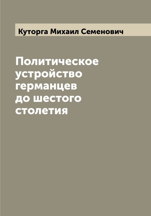 Обложка книги «Политическое устройство германцев до шестого столетия» — Куторга Михаил Семенович, ISBN 9785519920353