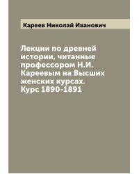 Лекции по древней истории, читанные профессором Н.И. Кареевым на Высших женских курсах. Курс 1890-1891