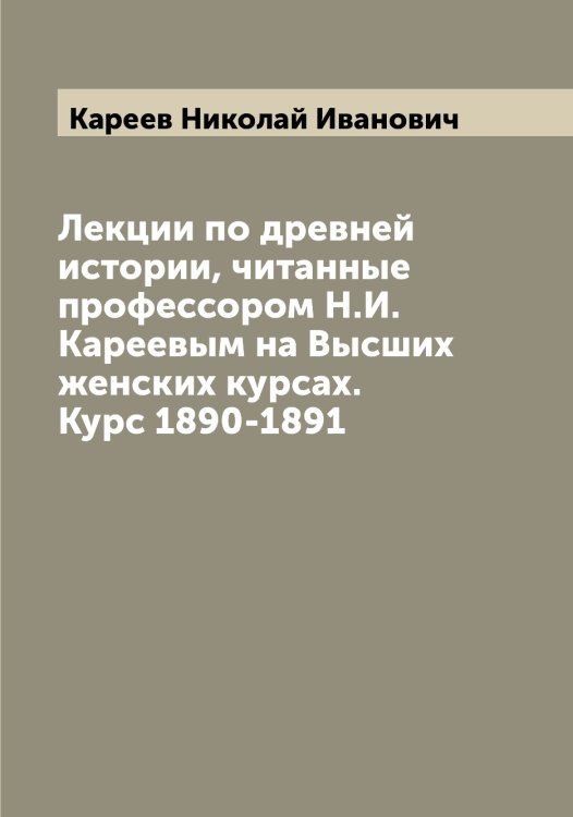Лекции по древней истории, читанные профессором Н.И. Кареевым на Высших женских курсах. Курс 1890-1891 Обложка книги «Лекции по древней истории, читанные профессором Н.И. Кареевым на Высших женских курсах. Курс 1890-1891» — Кареев Николай Иванович, ISBN 9785519883948