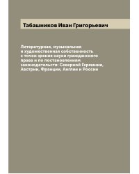 Литературная, музыкальная и художественная собственность с точки зрения науки гражданского права и по постановлениям законодательств: Северной Германии, Австрии, Франции, Англии и России