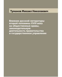 Влияние русской литературы второй половины XVIII века на общественные нравы, законодательную деятельность правительства и государственное управление