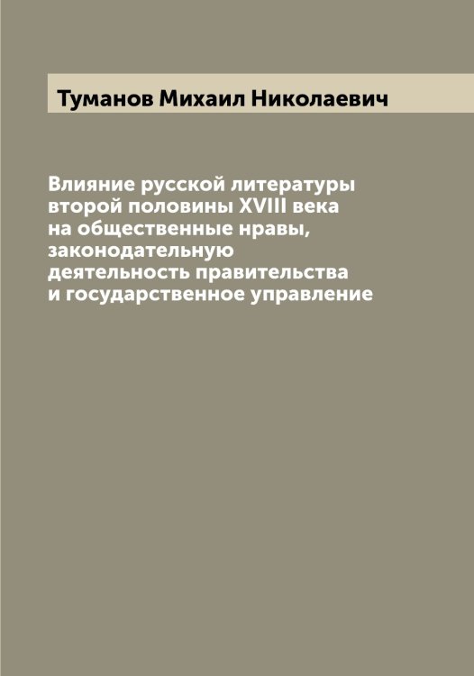 Обложка книги «Влияние русской литературы второй половины XVIII века на общественные нравы, законодательную деятельность правительства и государственное управление» — Туманов Михаил Николаевич, ISBN 9785519778626