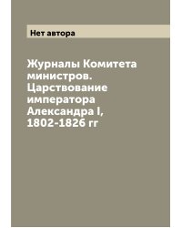 Журналы Комитета министров. Царствование императора Александра I, 1802-1826 гг