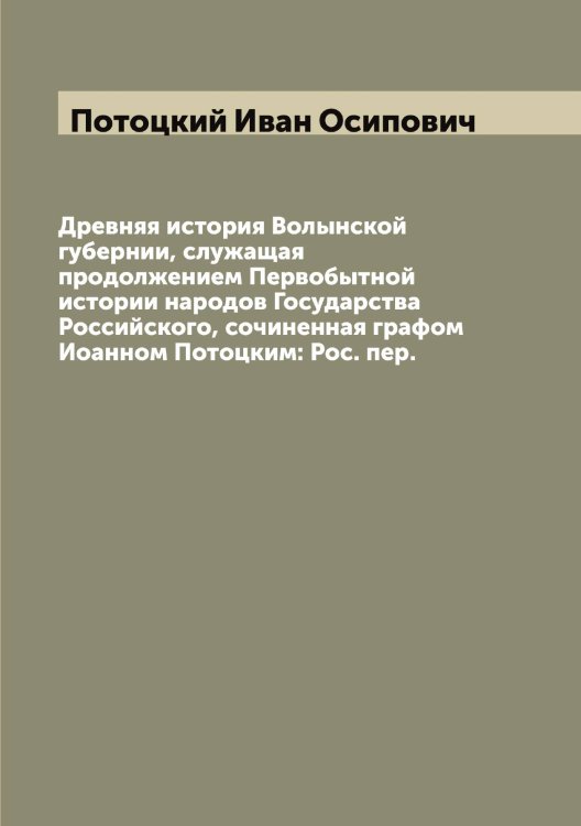 Обложка книги «Древняя история Волынской губернии, служащая продолжением Первобытной истории народов Государства Российского, сочиненная графом Иоанном Потоцким: Рос. пер.» — Потоцкий Иван Осипович, ISBN 9785519793612
