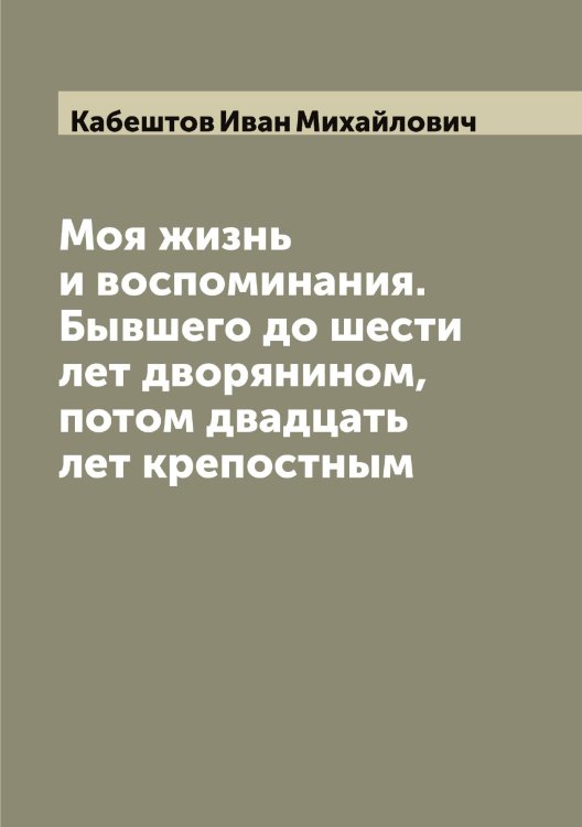 Обложка книги «Моя жизнь и воспоминания. Бывшего до шести лет дворянином, потом двадцать лет крепостным» — Кабештов Иван Михайлович, ISBN 9785519874731