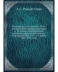 Император Александр II. К 50-летию освобождения крестьян и 30-летию мученической кончины царя-освободителя. 19 февраля 1861-1911 и 1 марта 1881-1911 года