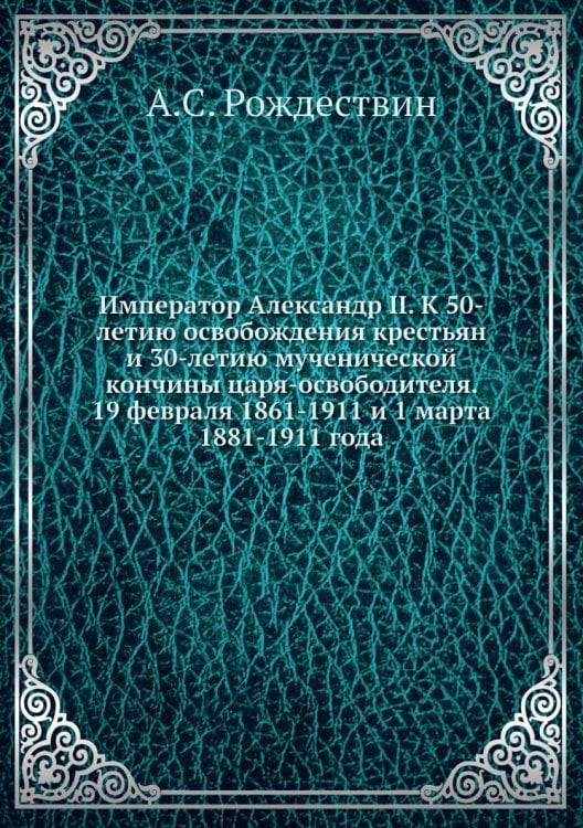 Император Александр II. К 50-летию освобождения крестьян и 30-летию мученической кончины царя-освободителя. 19 февраля 1861-1911 и 1 марта 1881-1911 года