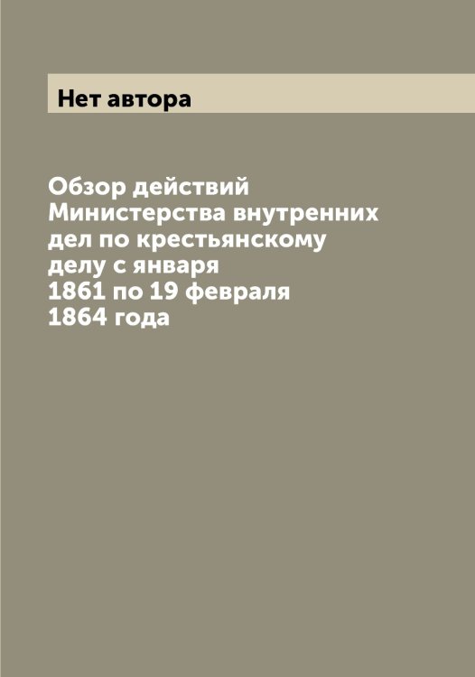 Обложка книги «Обзор действий Министерства внутренних дел по крестьянскому делу с января 1861 по 19 февраля 1864 года» — Нет автора, ISBN 9785519829779