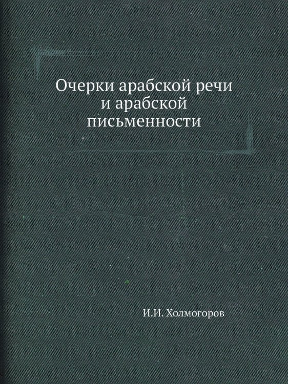 Обложка книги «Очерки арабской речи и арабской письменности» — И.И. Холмогоров, ISBN 9785518072800
