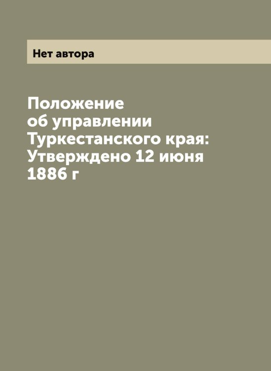 Обложка книги «Положение об управлении Туркестанского края: Утверждено 12 июня 1886 г» — Нет автора, ISBN 9785519826563