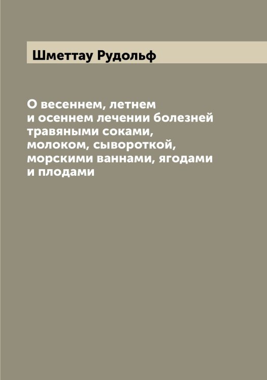 Обложка книги «О весеннем, летнем и осеннем лечении болезней травяными соками, молоком, сывороткой, морскими ваннами, ягодами и плодами» — Шметтау Рудольф, ISBN 9785521313709