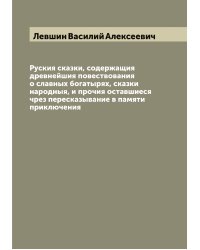 Руския сказки, содержащия древнейшия повествования о славных богатырях, сказки народныя, и прочия оставшиеся чрез пересказывание в памяти приключения