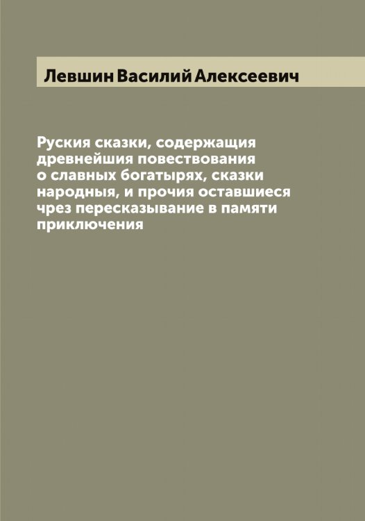 Обложка книги «Руския сказки, содержащия древнейшия повествования о славных богатырях, сказки народныя, и прочия оставшиеся чрез пересказывание в памяти приключения» — Левшин Василий Алексеевич, ISBN 9785519928519