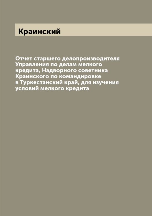 Обложка книги «Отчет старшего делопроизводителя Управления по делам мелкого кредита, Надворного советника Краинского по командировке в Туркестанский край, для изучения условий мелкого кредита» — Краинский, ISBN 9785519908702