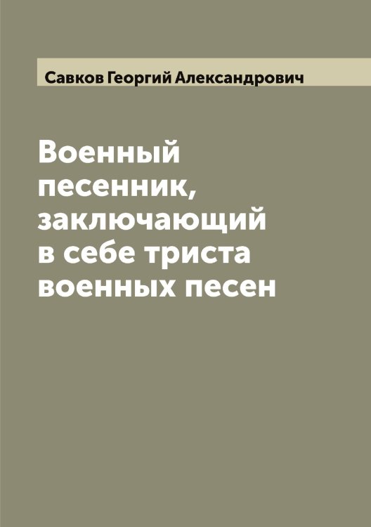 Обложка книги «Военный песенник, заключающий в себе триста военных песен» — Савков Георгий Александрович, ISBN 9785519843867