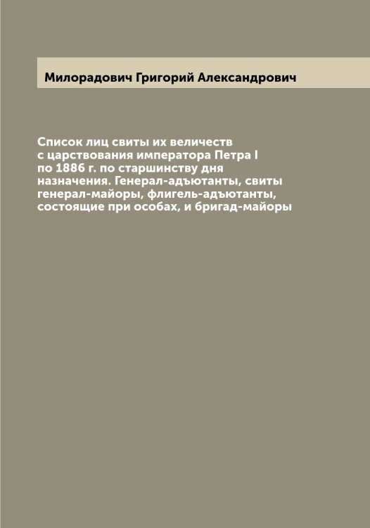 Обложка книги «Список лиц свиты их величеств с царствования императора Петра I по 1886 г. по старшинству дня назначения. Генерал-адъютанты, свиты генерал-майоры, флигель-адъютанты, состоящие при особах, и бригад-майоры» — Милорадович Григорий Александрович, ISBN 9785519965538