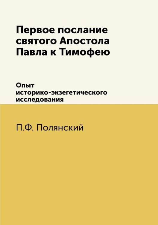 Первое послание святого Апостола Павла к Тимофею. Опыт историко-экзегетического исследования Обложка книги «Первое послание святого Апостола Павла к Тимофею. Опыт историко-экзегетического исследования» — П.Ф. Полянский, ISBN 9785458613330