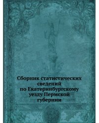 Сборник статистических сведений по Екатеринбургскому уезду Пермской губернии