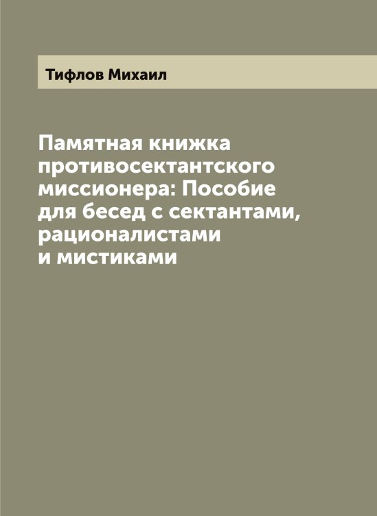Обложка книги «Памятная книжка противосектантского миссионера: Пособие для бесед с сектантами, рационалистами и мистиками» — Тифлов Михаил, ISBN 9785519768009