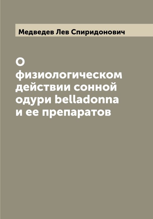 Обложка книги «О физиологическом действии сонной одури belladonna и ее препаратов» — Медведев Лев Спиридонович, ISBN 9785519959056