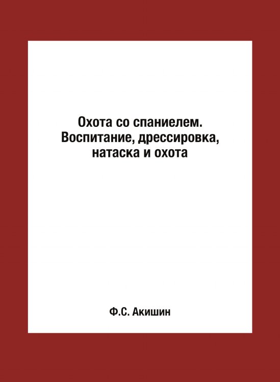 Охота со спаниелем. Воспитание, дрессировка, натаска и охота