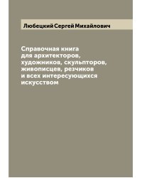 Справочная книга для архитекторов, художников, скульпторов, живописцев, резчиков и всех интересующихся искусством
