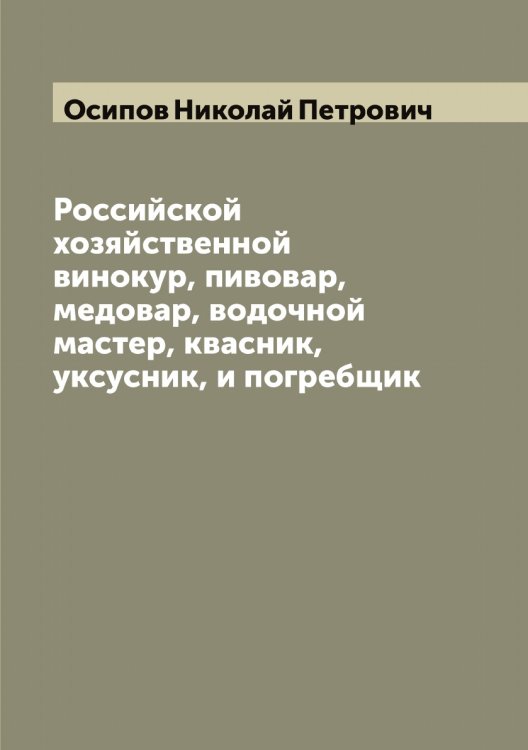 Обложка книги «Российской хозяйственной винокур, пивовар, медовар, водочной мастер, квасник, уксусник, и погребщик» — Осипов Николай Петрович, ISBN 9785521266708