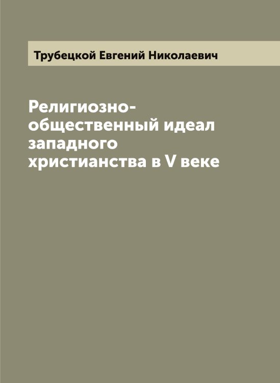 Обложка книги «Религиозно-общественный идеал западного христианства в V веке» — Трубецкой Евгений Николаевич, ISBN 9785519774994