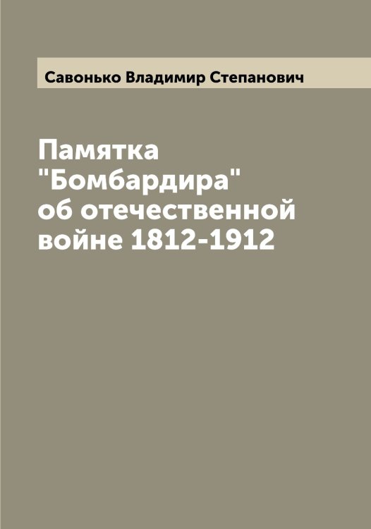 Обложка книги «Памятка "Бомбардира" об отечественной войне 1812-1912» — Савонько Владимир Степанович, ISBN 9785519843904