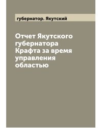 Отчет Якутского губернатора Крафта за время управления областью