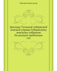 Доклады Тульской губернской земской управы Губернскому земскому собранию По разным проблемам