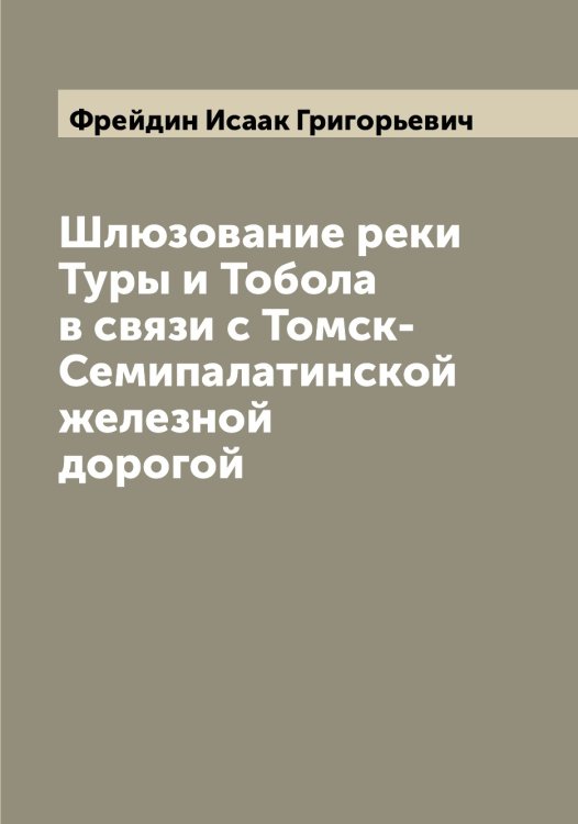 Обложка книги «Шлюзование реки Туры и Тобола в связи с Томск-Семипалатинской железной дорогой» — Фрейдин Исаак Григорьевич, ISBN 9785521286706