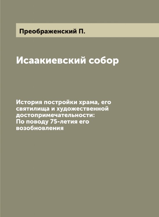 Обложка книги «Исаакиевский собор: История постройки храма, его святилища и художественной достопримечательности» — Преображенский П., ISBN 9785519795043
