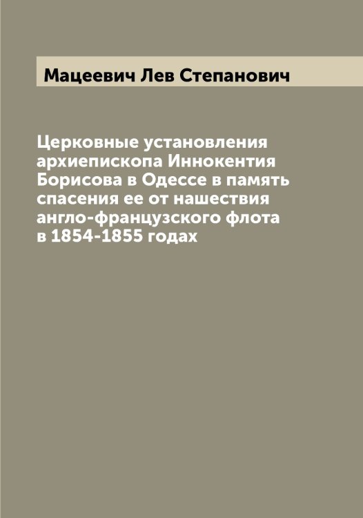 Обложка книги «Церковные установления архиепископа Иннокентия Борисова в Одессе в память спасения ее от нашествия англо-французского флота в 1854-1855 годах» — Мацеевич Лев Степанович, ISBN 9785519957762
