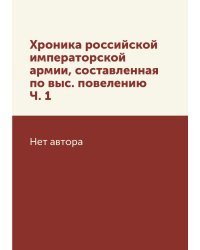 Хроника российской императорской армии, составленная по выс. повелению Ч. 1