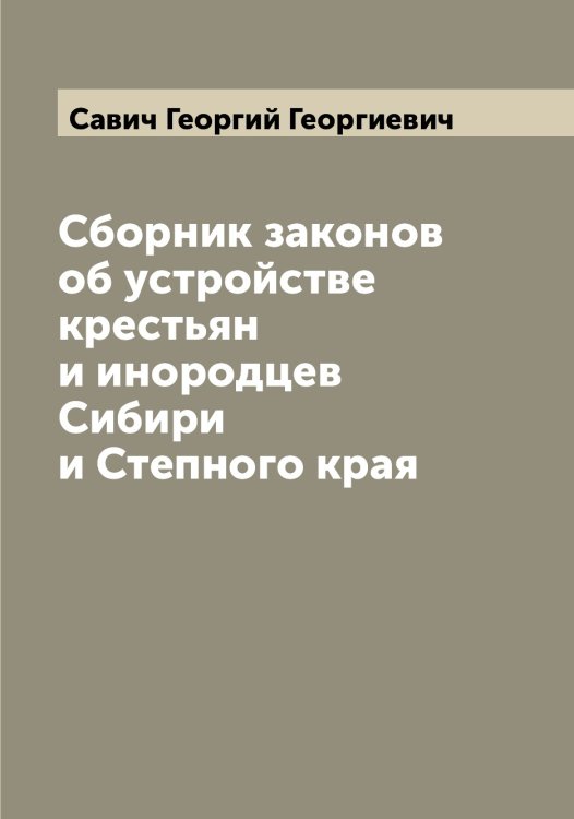 Обложка книги «Сборник законов об устройстве крестьян и инородцев Сибири и Степного края» — Савич Георгий Георгиевич, ISBN 9785519843843