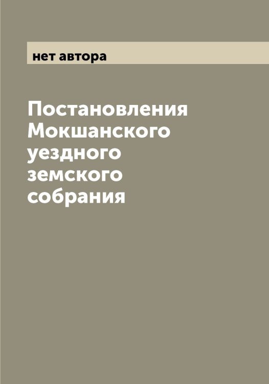 Обложка книги «Постановления Мокшанского уездного земского собрания» — нет автора, ISBN 9785519972253