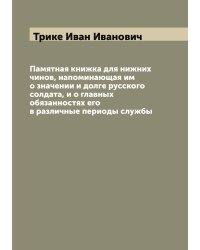 Памятная книжка для нижних чинов, напоминающая им о значении и долге русского солдата, и о главных обязанностях его в различные периоды службы