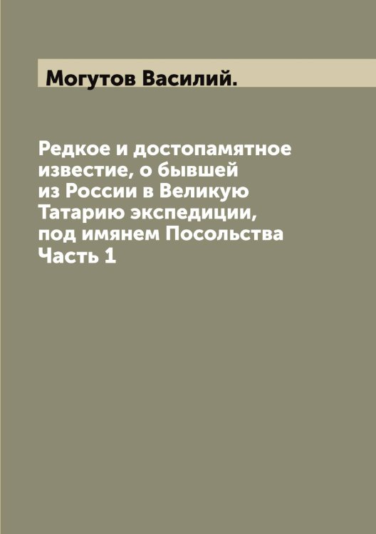 Обложка книги «Редкое и достопамятное известие, о бывшей из России в Великую Татарию экспедиции, под имянем Посольства» — Могутов Василий., ISBN 9785519971126