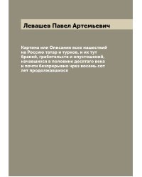 Картина или Описание всех нашествий на Россию татар и турков, и их тут браней, грабительств и опустошений, начавшихся в половине десятаго века и почти безпрерывно чрез восемь сот лет продолжавшихся