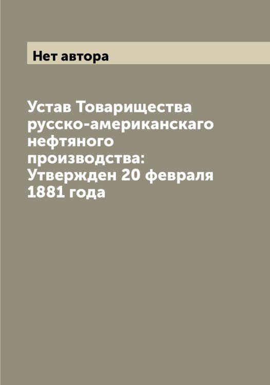 Обложка книги «Устав Товарищества русско-американскаго нефтяного производства: Утвержден 20 февраля 1881 года» — Нет автора, ISBN 9785519769518