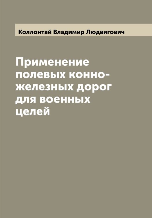 Обложка книги «Применение полевых конно-железных дорог для военных целей» — Коллонтай Владимир Людвигович, ISBN 9785519898195