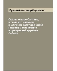 Сказка о царе Салтане, и сыне его славном и могучем богатыре князе Гвидоне Салтановиче и прекрасной царевне Лебеди